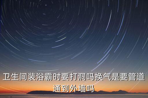 衛(wèi)生間裝浴霸時要打洞嗎換氣是要管道通到外墻嗎