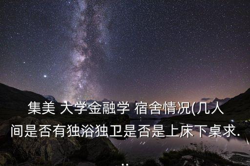  集美 大學(xué)金融學(xué) 宿舍情況(幾人間是否有獨(dú)浴獨(dú)衛(wèi)是否是上床下桌求...