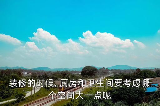 裝修的時(shí)候, 廚房和衛(wèi)生間要考慮哪個(gè)空間大一點(diǎn)呢