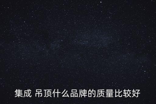 集成 吊頂什么品牌的質(zhì)量比較好