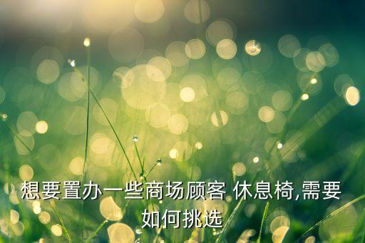 想要置辦一些商場顧客 休息椅,需要如何挑選