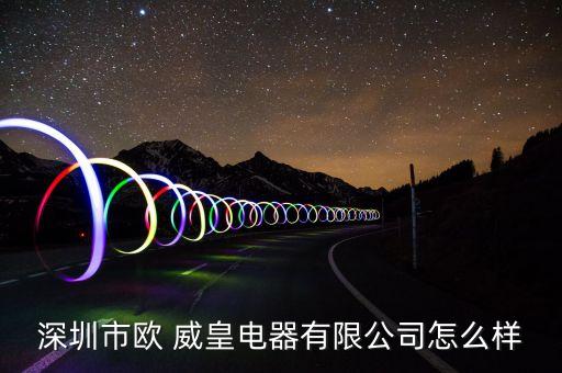 深圳市歐 威皇電器有限公司怎么樣