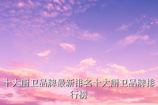 十大廚衛(wèi)品牌最新排名十大廚衛(wèi)品牌排行榜