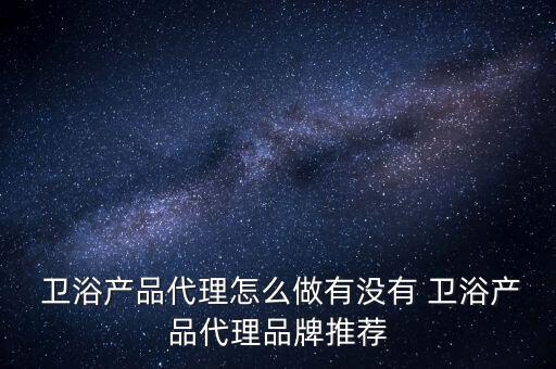  衛(wèi)浴產(chǎn)品代理怎么做有沒有 衛(wèi)浴產(chǎn)品代理品牌推薦