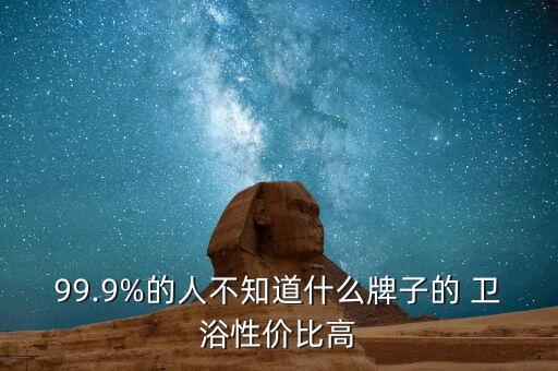 99.9%的人不知道什么牌子的 衛(wèi)浴性價(jià)比高