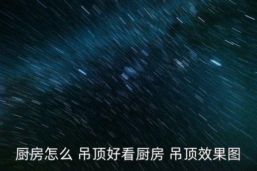 廚房怎么 吊頂好看廚房 吊頂效果圖
