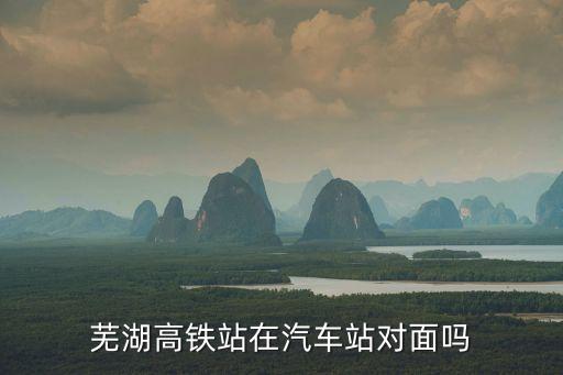 蕪湖高鐵站在汽車站對面嗎