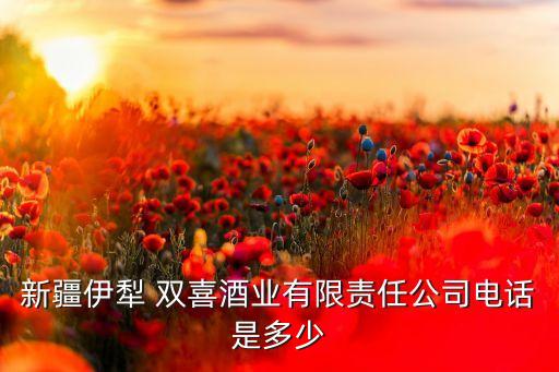 新疆伊犁 雙喜酒業(yè)有限責(zé)任公司電話是多少