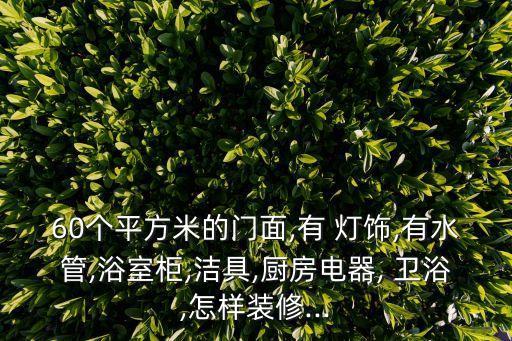 60個平方米的門面,有 燈飾,有水管,浴室柜,潔具,廚房電器, 衛(wèi)浴,怎樣裝修...