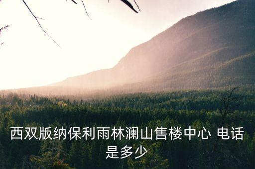 西雙版納保利雨林瀾山售樓中心 電話是多少