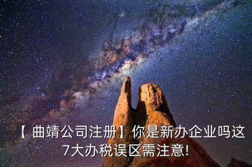 【 曲靖公司注冊(cè)】你是新辦企業(yè)嗎這7大辦稅誤區(qū)需注意!