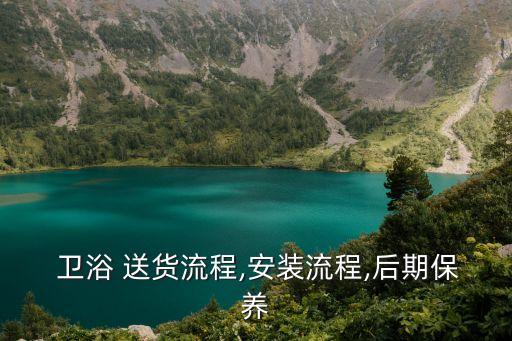  衛(wèi)浴 送貨流程,安裝流程,后期保養(yǎng)