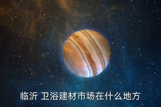 臨沂 衛(wèi)浴建材市場在什么地方