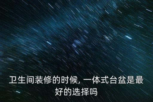 衛(wèi)生間裝修的時候, 一體式臺盆是最好的選擇嗎