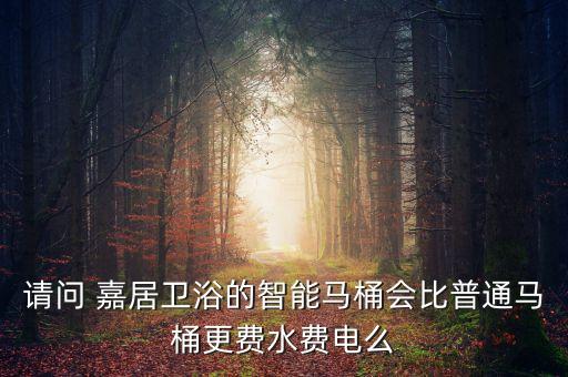 請問 嘉居衛(wèi)浴的智能馬桶會比普通馬桶更費水費電么