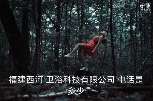 福建西河 衛(wèi)浴科技有限公司 電話是多少