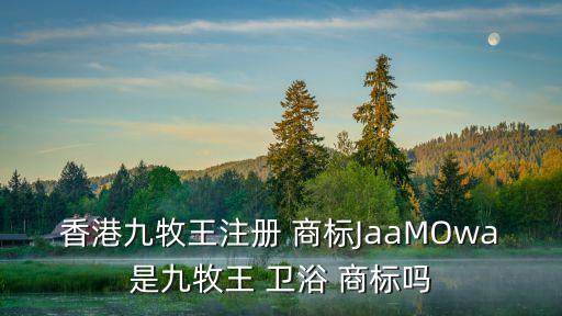 香港九牧王注冊(cè) 商標(biāo)JaaMOwa是九牧王 衛(wèi)浴 商標(biāo)嗎