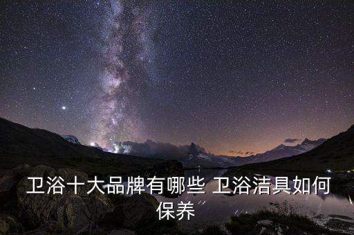  衛(wèi)浴十大品牌有哪些 衛(wèi)浴潔具如何保養(yǎng)