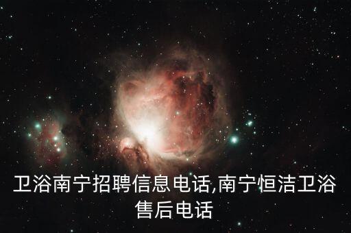 恒潔衛(wèi)浴南寧招聘信息電話,南寧恒潔衛(wèi)浴售后電話