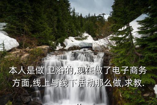 本人是做 衛(wèi)浴的,現(xiàn)在做了電子商務(wù)方面,線上與線下活動(dòng)那么做,求教...