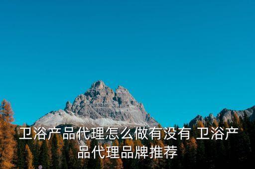  衛(wèi)浴產(chǎn)品代理怎么做有沒有 衛(wèi)浴產(chǎn)品代理品牌推薦