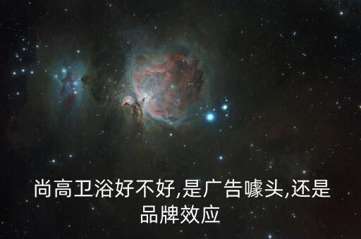  尚高衛(wèi)浴好不好,是廣告噱頭,還是品牌效應