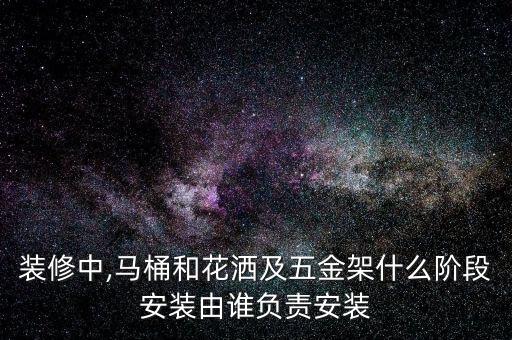 裝修中,馬桶和花灑及五金架什么階段安裝由誰負(fù)責(zé)安裝