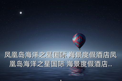 鳳凰島海洋之星國(guó)際 海景度假酒店鳳凰島海洋之星國(guó)際 海景度假酒店...