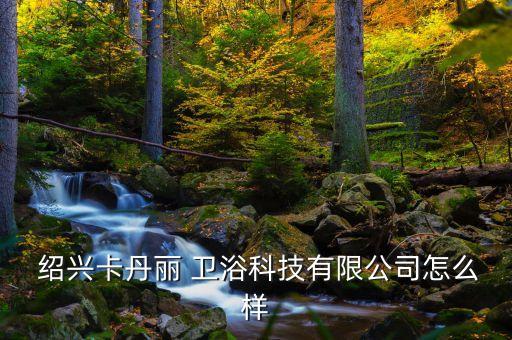  紹興卡丹麗 衛(wèi)浴科技有限公司怎么樣