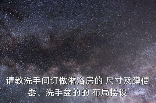 請(qǐng)教洗手間訂做淋浴房的 尺寸及蹲便器、洗手盆的的 布局?jǐn)[設(shè)