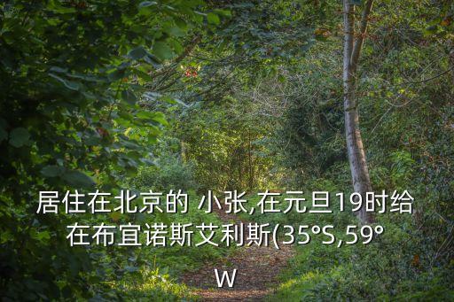 居住在北京的 小張,在元旦19時(shí)給在布宜諾斯艾利斯(35°S,59°W