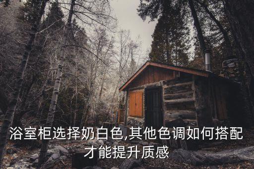 浴室柜選擇奶白色,其他色調(diào)如何搭配才能提升質(zhì)感