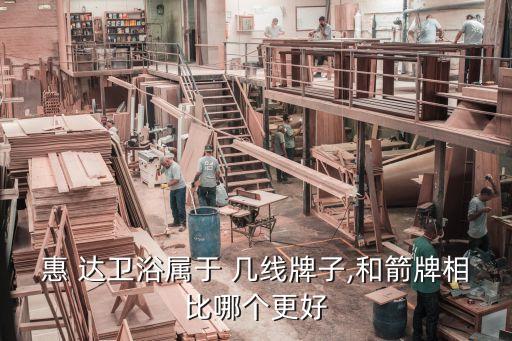 惠 達(dá)衛(wèi)浴屬于 幾線牌子,和箭牌相比哪個(gè)更好