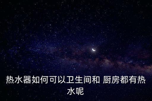 熱水器如何可以衛(wèi)生間和 廚房都有熱水呢