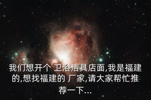 我們想開個(gè) 衛(wèi)浴潔具店面,我是福建的,想找福建的 廠家,請(qǐng)大家?guī)兔ν扑]一下...