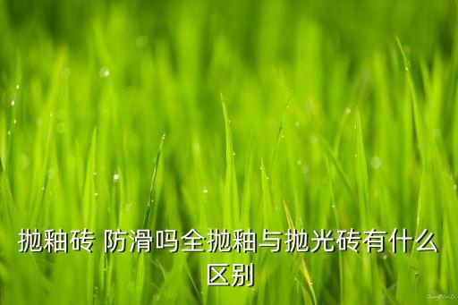 拋釉磚 防滑嗎全拋釉與拋光磚有什么區(qū)別