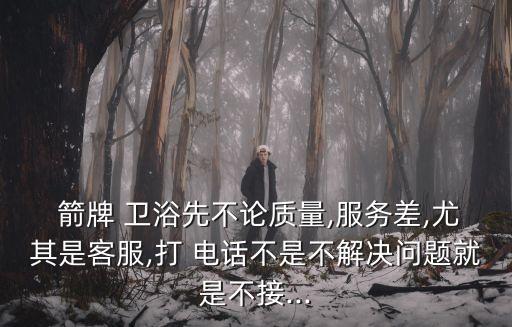  箭牌 衛(wèi)浴先不論質(zhì)量,服務(wù)差,尤其是客服,打 電話不是不解決問題就是不接...