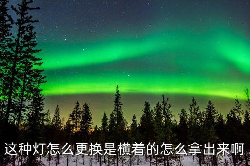 這種燈怎么更換是橫著的怎么拿出來啊
