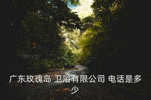廣東玫瑰島 衛(wèi)浴有限公司 電話是多少