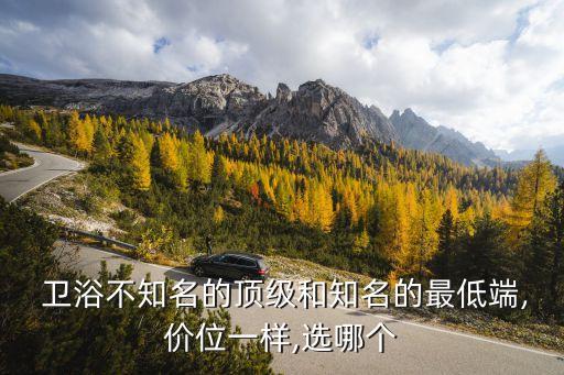  衛(wèi)浴不知名的頂級(jí)和知名的最低端,價(jià)位一樣,選哪個(gè)