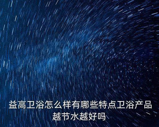  益高衛(wèi)浴怎么樣有哪些特點(diǎn)衛(wèi)浴產(chǎn)品越節(jié)水越好嗎