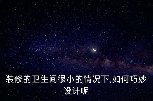 裝修的衛(wèi)生間很小的情況下,如何巧妙設(shè)計(jì)呢