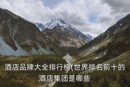 酒店品牌大全排行榜(世界排名前十的酒店集團(tuán)是哪些