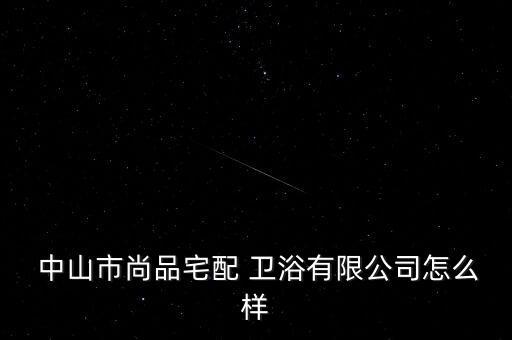  中山市尚品宅配 衛(wèi)浴有限公司怎么樣
