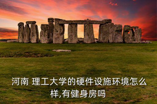  河南 理工大學的硬件設施環(huán)境怎么樣,有健身房嗎