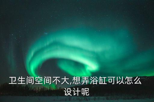 衛(wèi)生間空間不大,想弄浴缸可以怎么 設(shè)計呢
