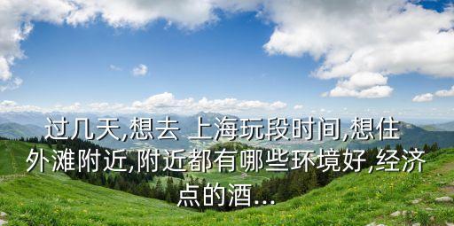 過幾天,想去 上海玩段時間,想住 外灘附近,附近都有哪些環(huán)境好,經(jīng)濟點的酒...