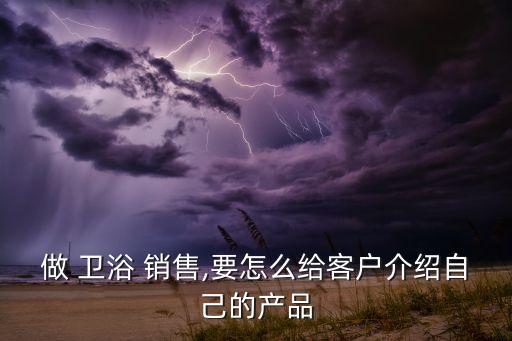 做 衛(wèi)浴 銷售,要怎么給客戶介紹自己的產(chǎn)品