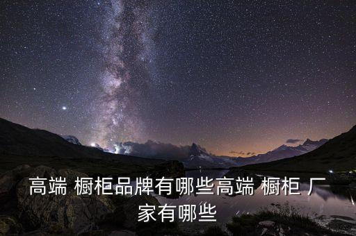 高端 櫥柜品牌有哪些高端 櫥柜 廠家有哪些