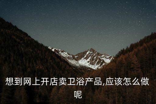 想到網(wǎng)上開店賣衛(wèi)浴產(chǎn)品,應(yīng)該怎么做呢